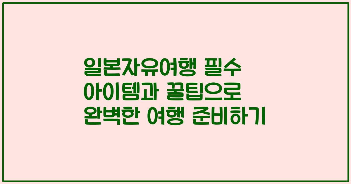 일본자유여행 필수 아이템과 꿀팁으로 완벽한 여행 준비하기