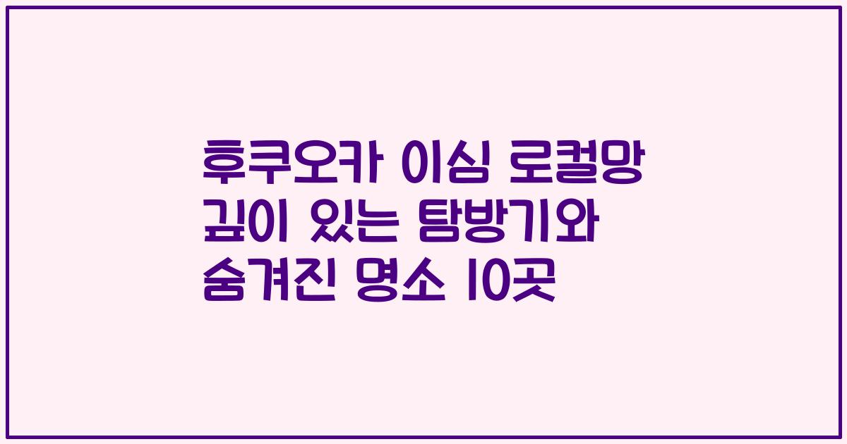 후쿠오카 이심 로컬망 깊이 있는 탐방기와 숨겨진 명소 10곳