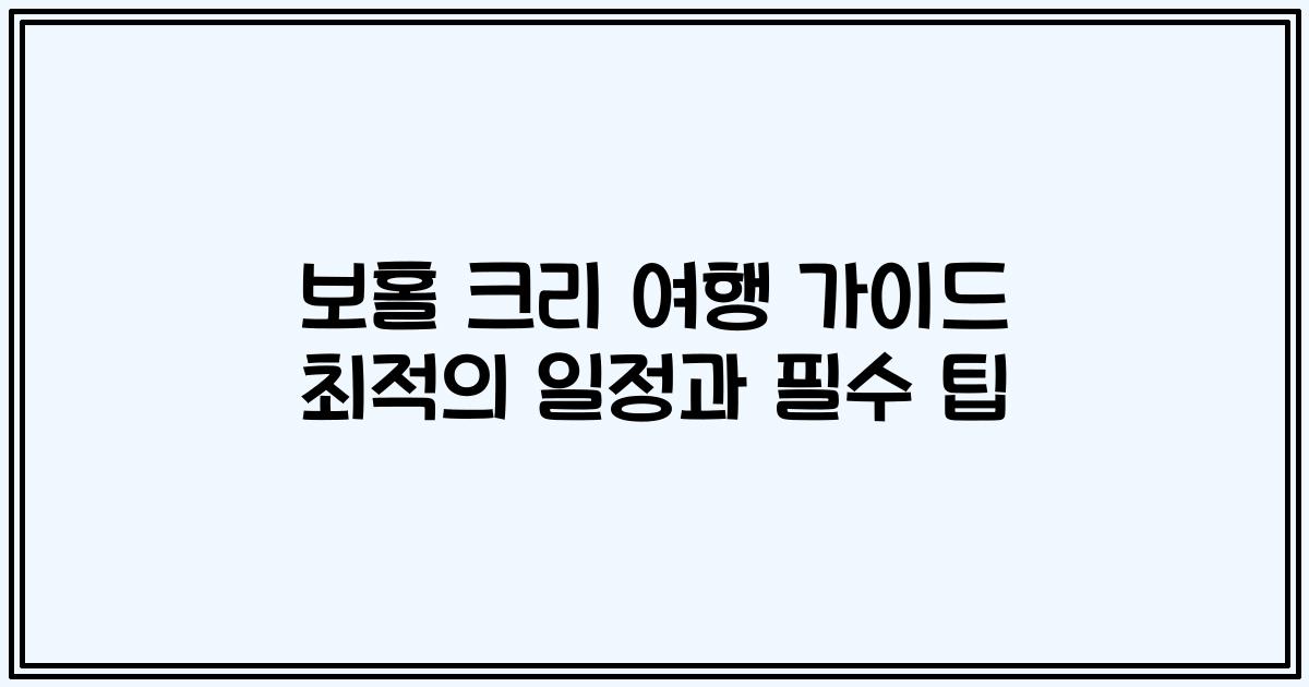 보홀 크리 여행 가이드 최적의 일정과 필수 팁