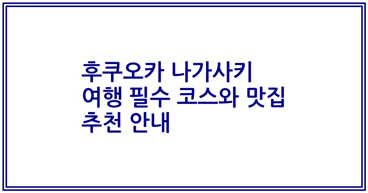 후쿠오카 나가사키 여행 필수 코스와 맛집 추천 안내