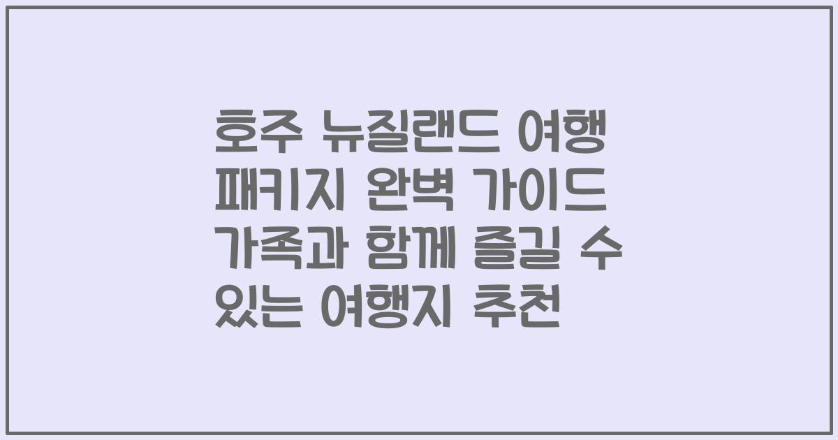 호주 뉴질랜드 여행 패키지 완벽 가이드 가족과 함께 즐길 수 있는 여행지 추천