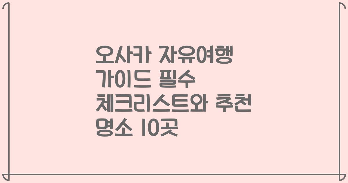 오사카 자유여행 가이드 필수 체크리스트와 추천 명소 10곳