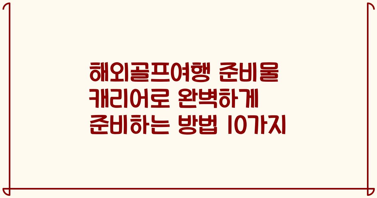 해외골프여행 준비물 캐리어로 완벽하게 준비하는 방법 10가지
