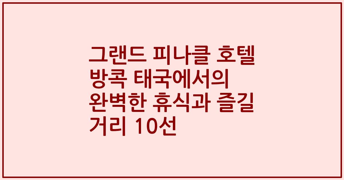 그랜드 피나클 호텔 방콕 태국에서의 완벽한 휴식과 즐길 거리 10선