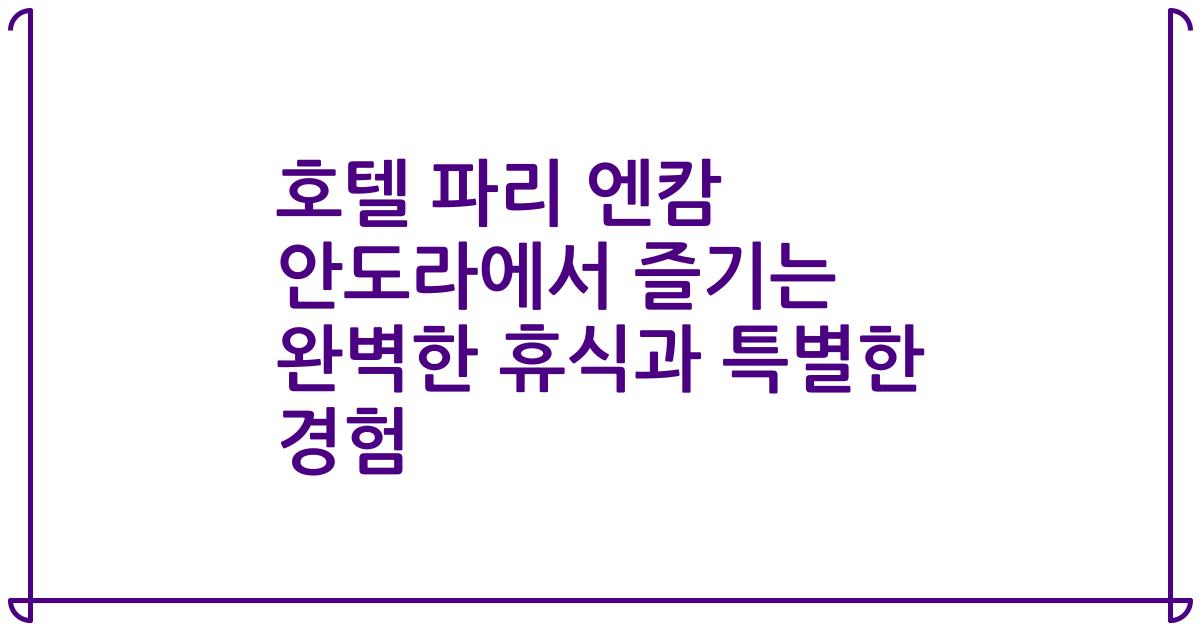 호텔 파리 엔캄 안도라에서 즐기는 완벽한 휴식과 특별한 경험
