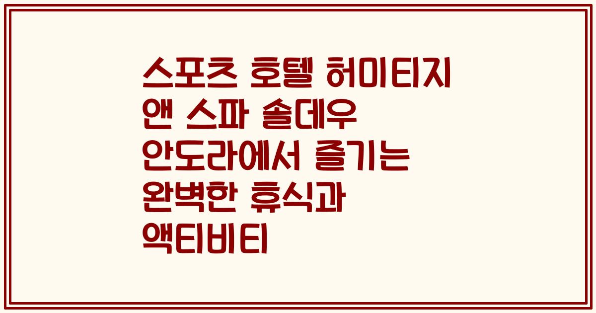 스포츠 호텔 허미티지 앤 스파 솔데우 안도라에서 즐기는 완벽한 휴식과 액티비티