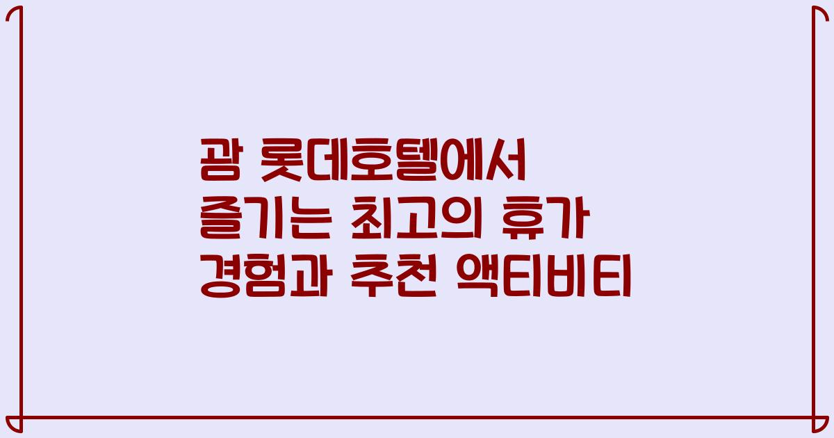 괌 롯데호텔에서 즐기는 최고의 휴가 경험과 추천 액티비티