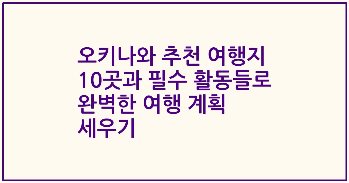 오키나와 추천 여행지 10곳과 필수 활동들로 완벽한 여행 계획 세우기