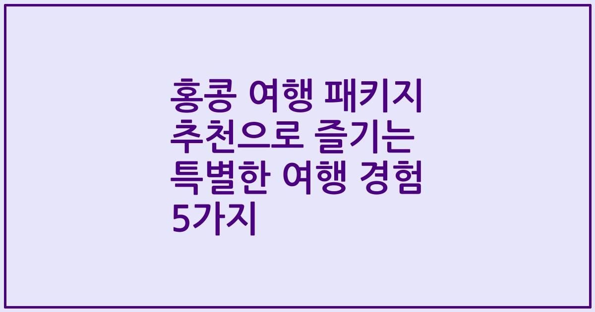 홍콩 여행 패키지 추천으로 즐기는 특별한 여행 경험 5가지