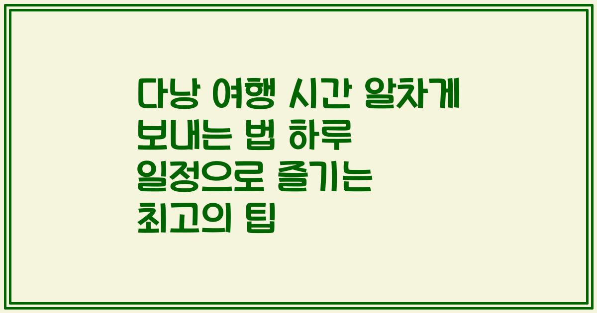 다낭 여행 시간 알차게 보내는 법 하루 일정으로 즐기는 최고의 팁