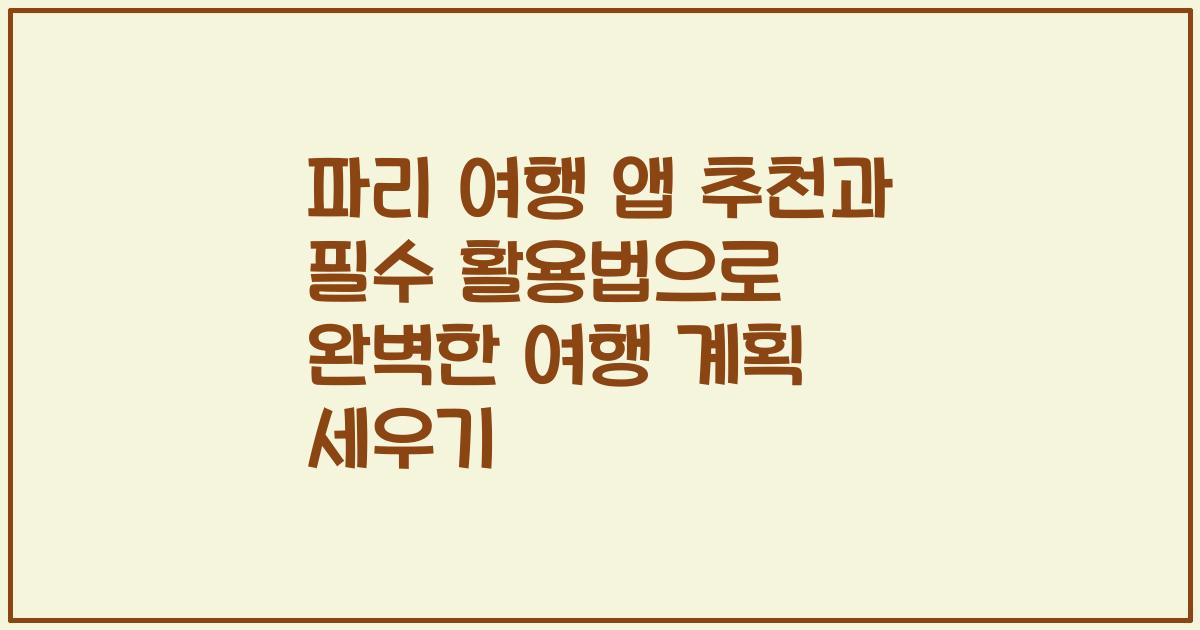 파리 여행 앱 추천과 필수 활용법으로 완벽한 여행 계획 세우기