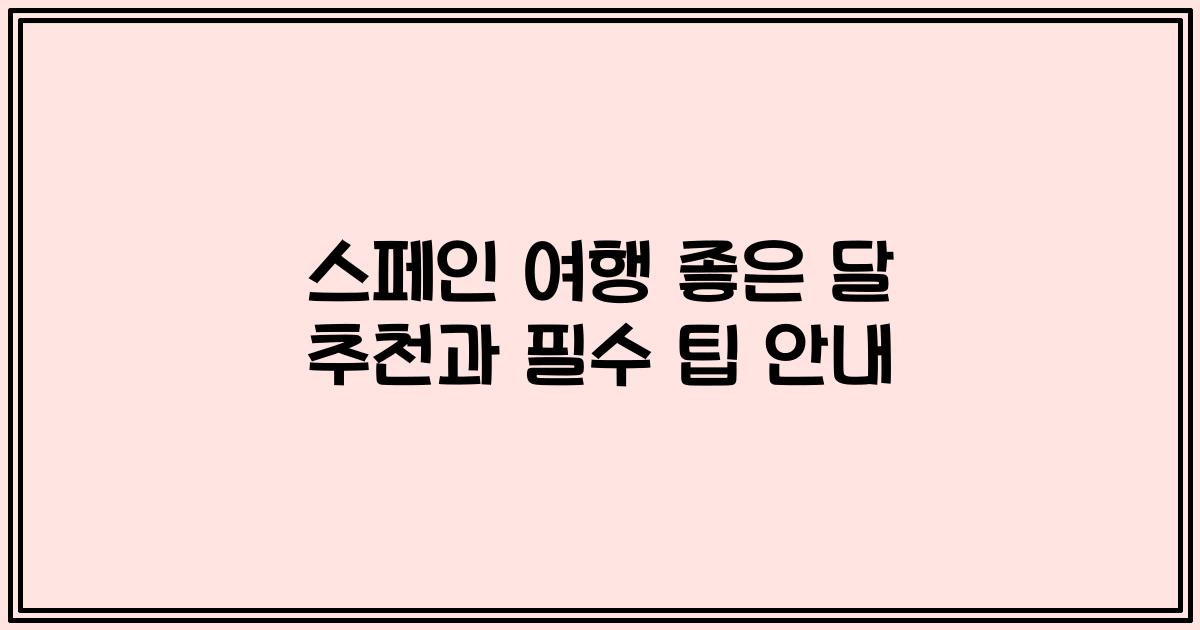 스페인 여행 좋은 달 추천과 필수 팁 안내
