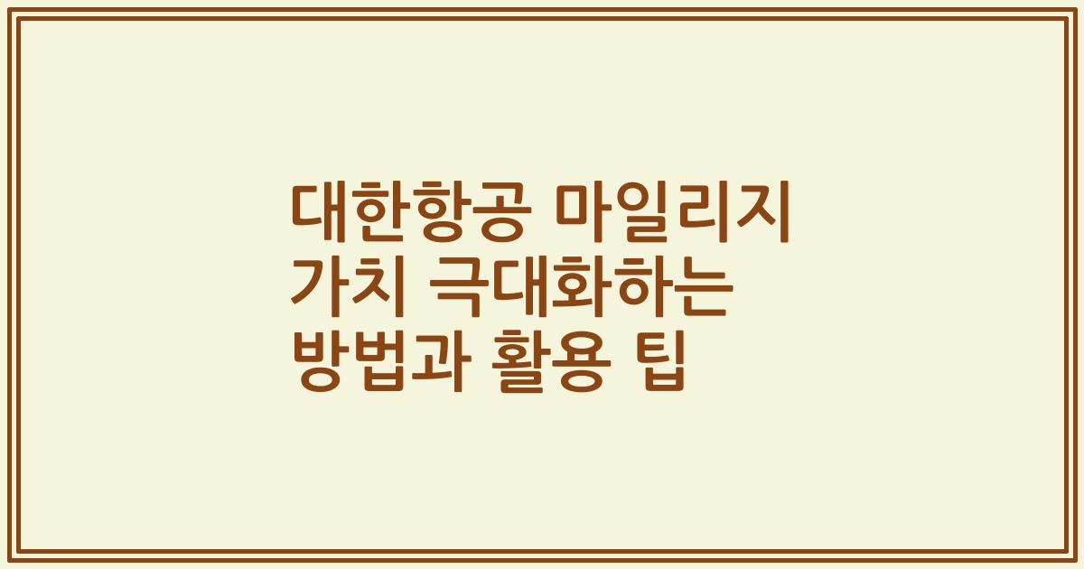 대한항공 마일리지 가치 극대화하는 방법과 활용 팁