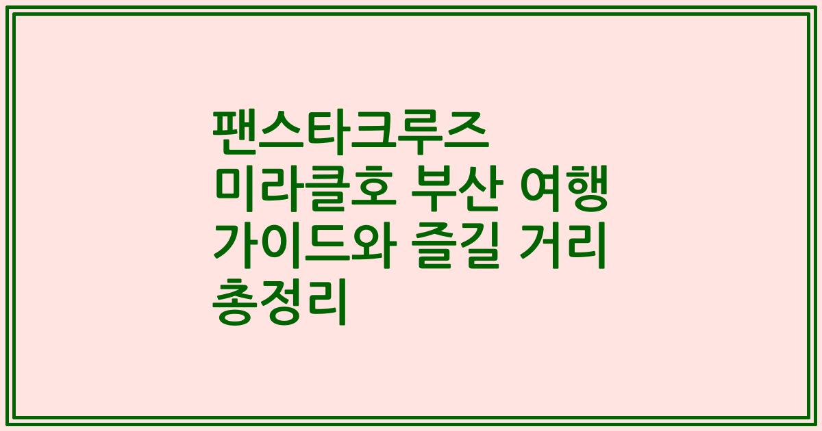 팬스타크루즈 미라클호 부산 여행 가이드와 즐길 거리 총정리