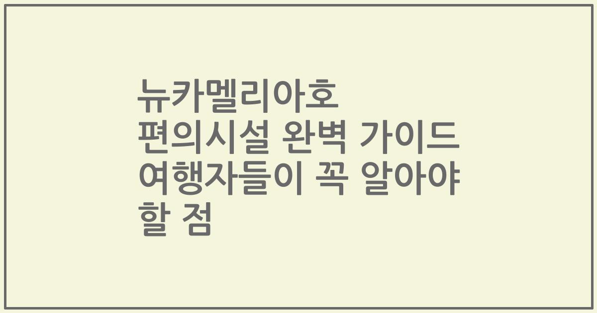 뉴카멜리아호 편의시설 완벽 가이드 여행자들이 꼭 알아야 할 점