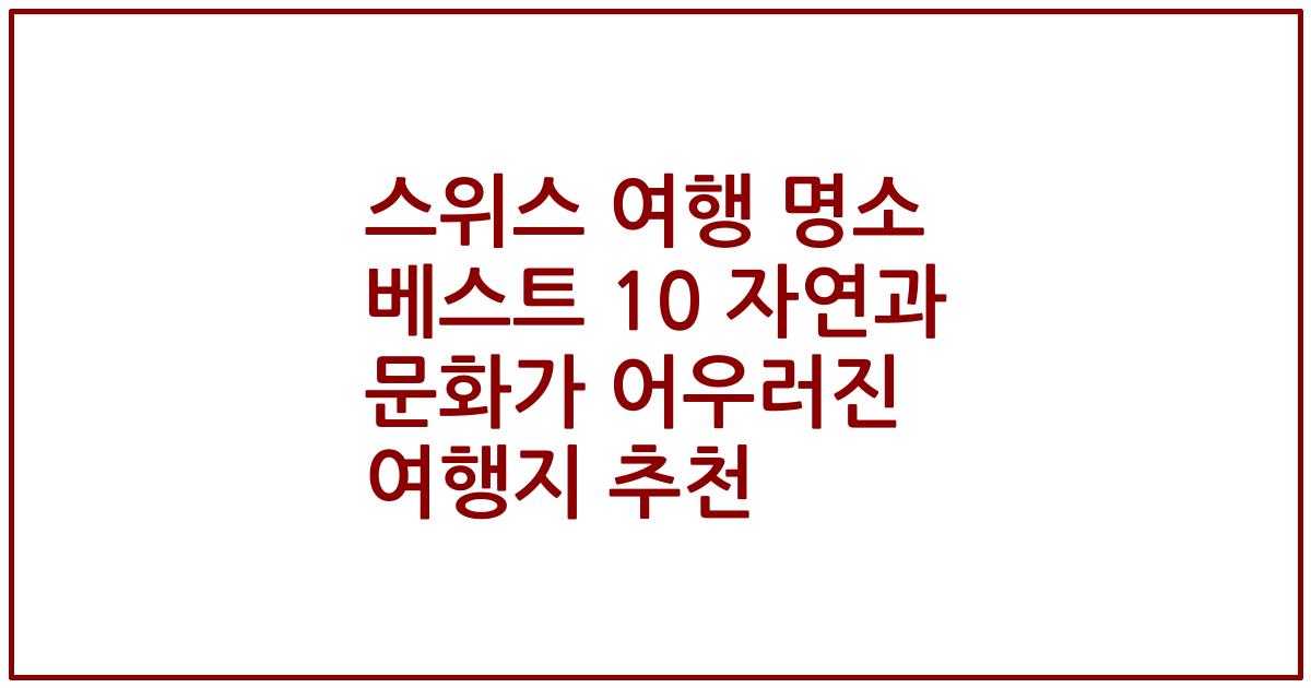 스위스 여행 명소 베스트 10 자연과 문화가 어우러진 여행지 추천