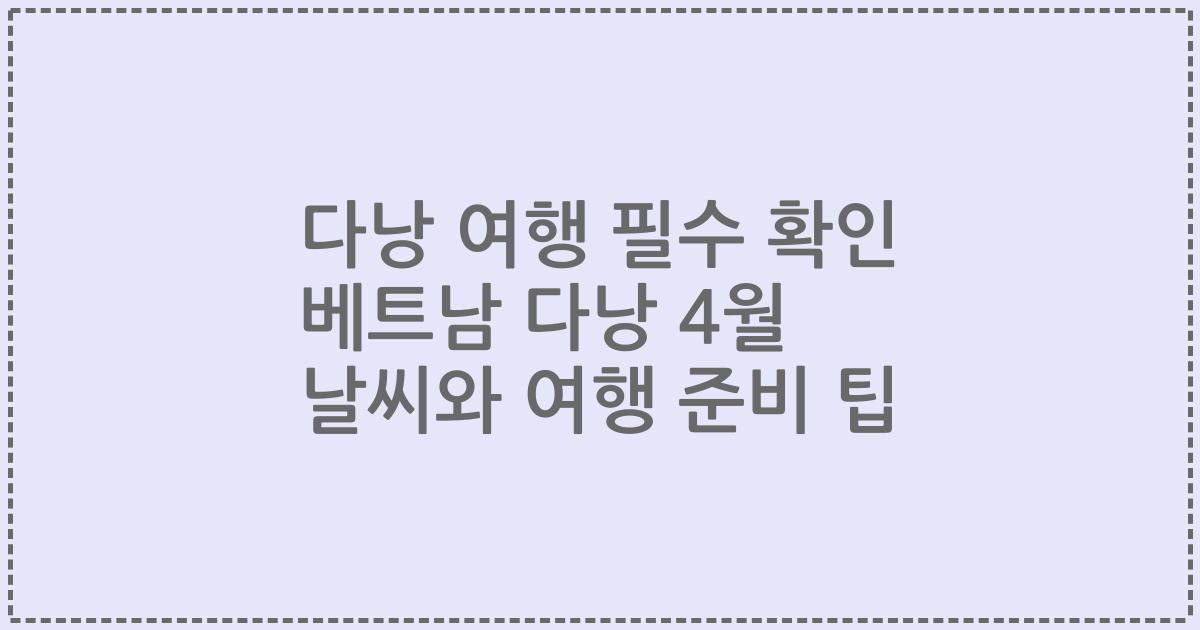 다낭 여행 필수 확인 베트남 다낭 4월 날씨와 여행 준비 팁