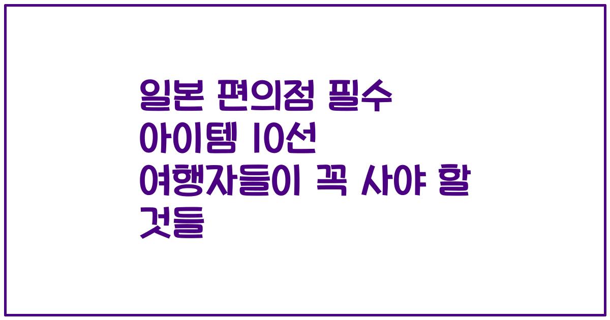일본 편의점 필수 아이템 10선 여행자들이 꼭 사야 할 것들
