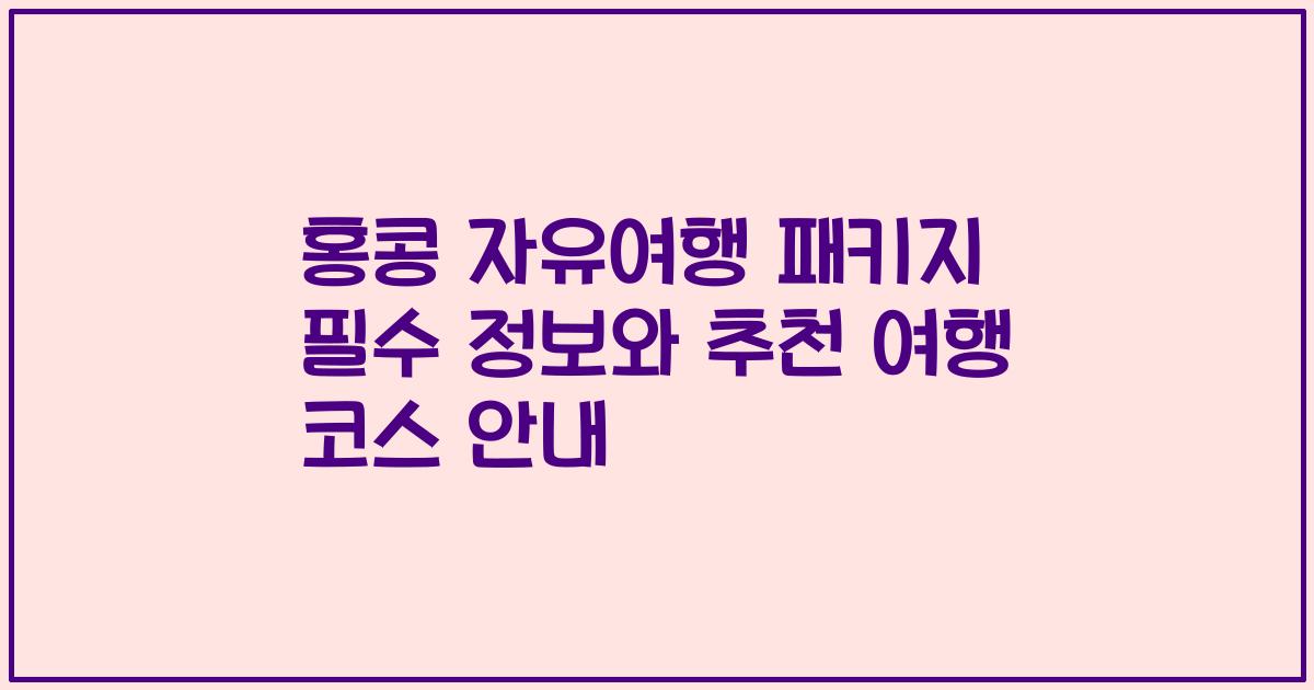 홍콩 자유여행 패키지 필수 정보와 추천 여행 코스 안내