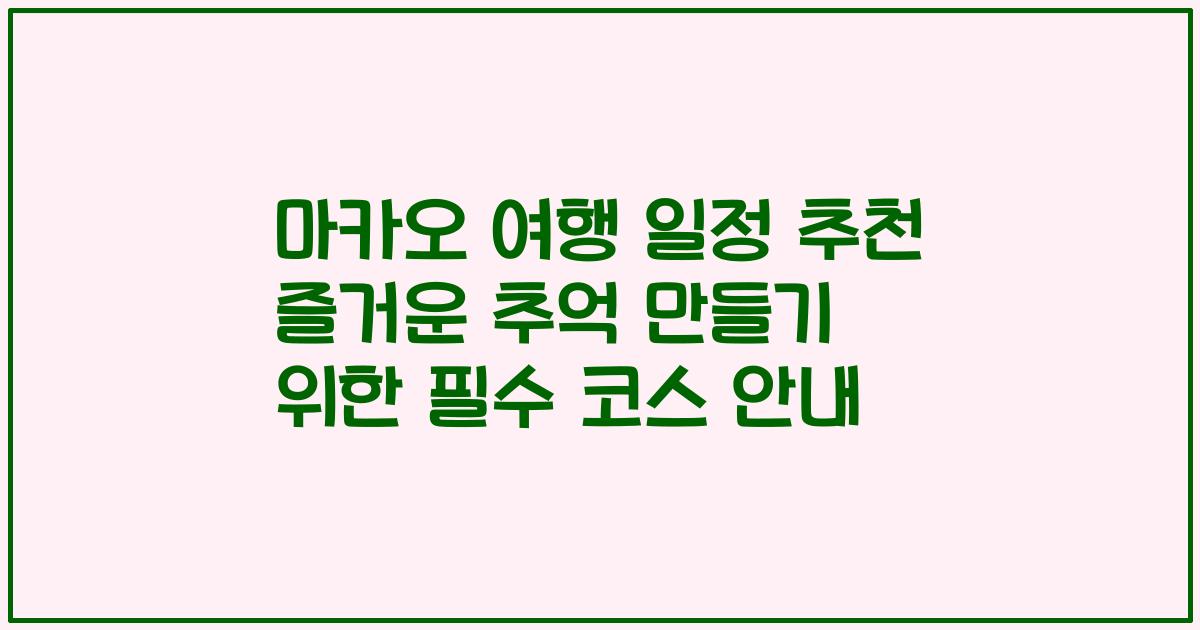 마카오 여행 일정 추천 즐거운 추억 만들기 위한 필수 코스 안내