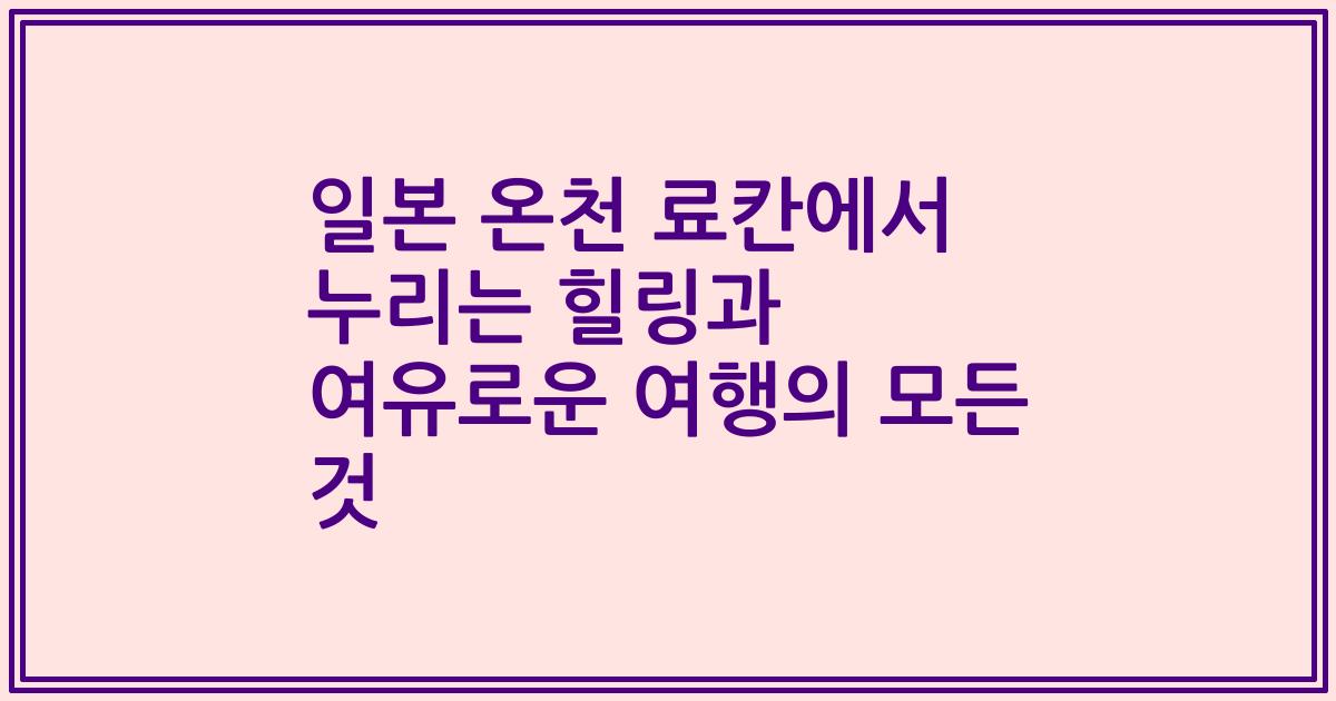 일본 온천 료칸에서 누리는 힐링과 여유로운 여행의 모든 것