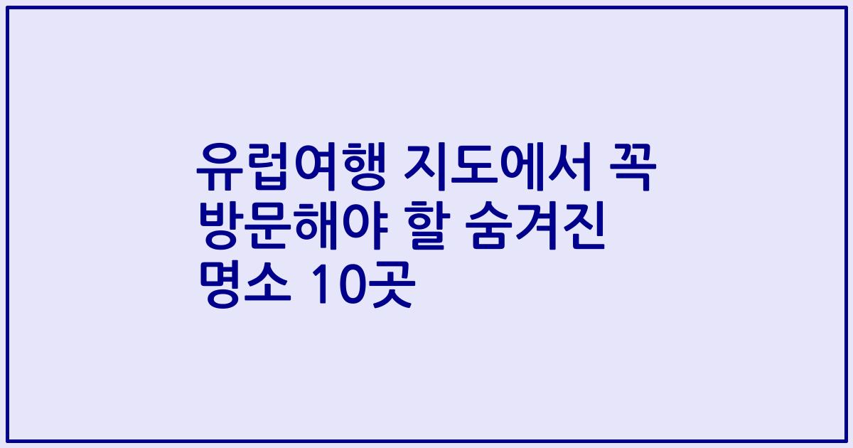 유럽여행 지도에서 꼭 방문해야 할 숨겨진 명소 10곳