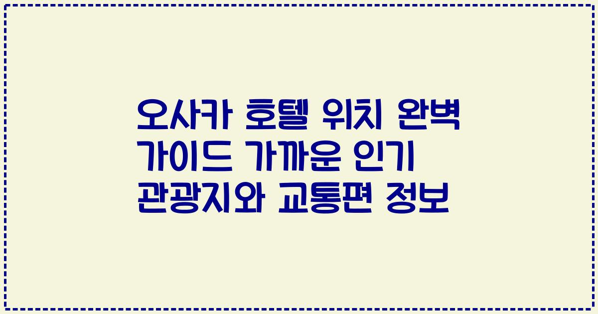 오사카 호텔 위치 완벽 가이드 가까운 인기 관광지와 교통편 정보