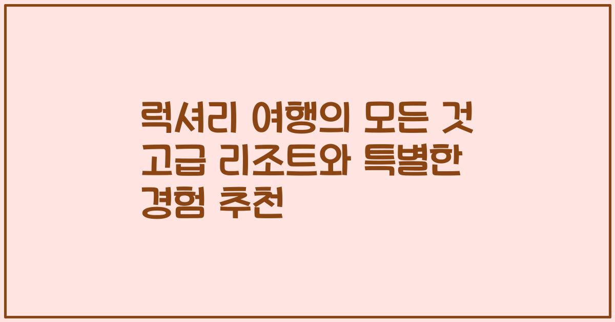 럭셔리 여행의 모든 것 고급 리조트와 특별한 경험 추천