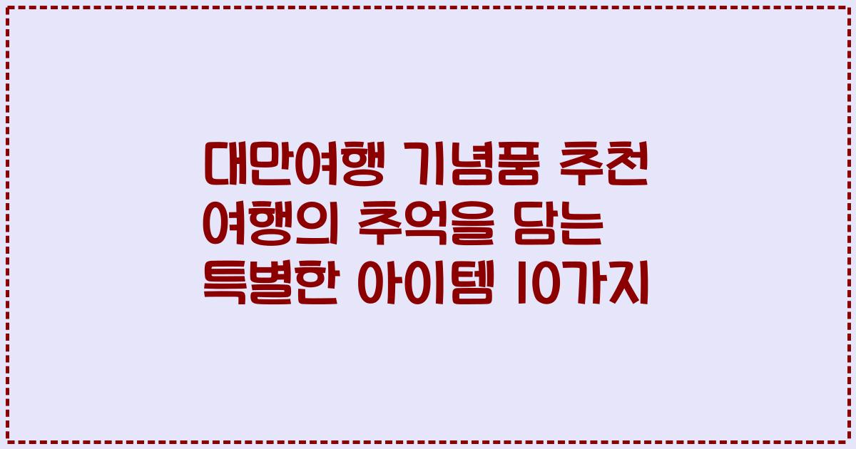 대만여행 기념품 추천 여행의 추억을 담는 특별한 아이템 10가지