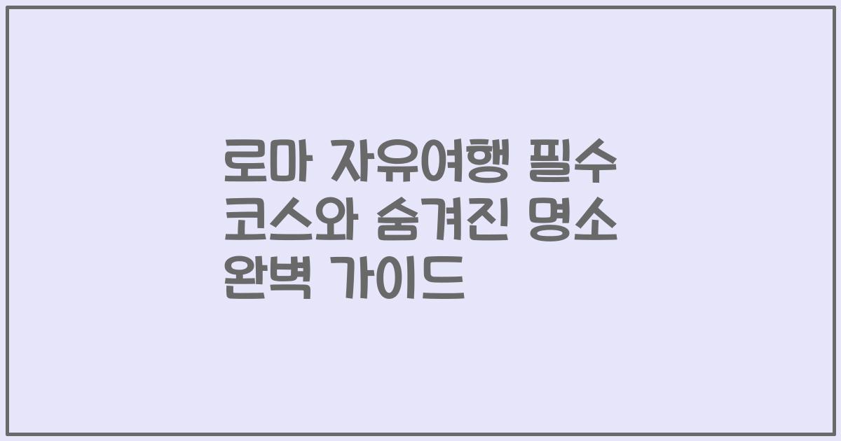 로마 자유여행 필수 코스와 숨겨진 명소 완벽 가이드