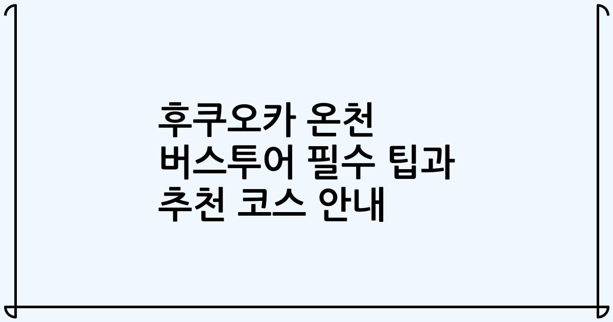 후쿠오카 온천 버스투어 필수 팁과 추천 코스 안내