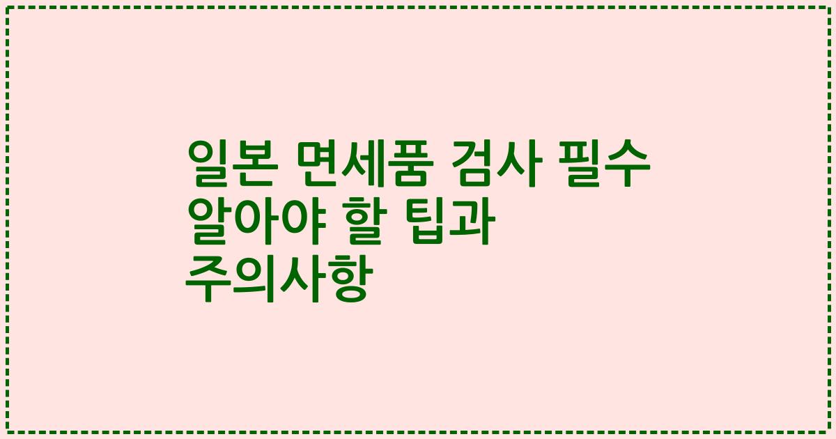 일본 면세품 검사 필수 알아야 할 팁과 주의사항