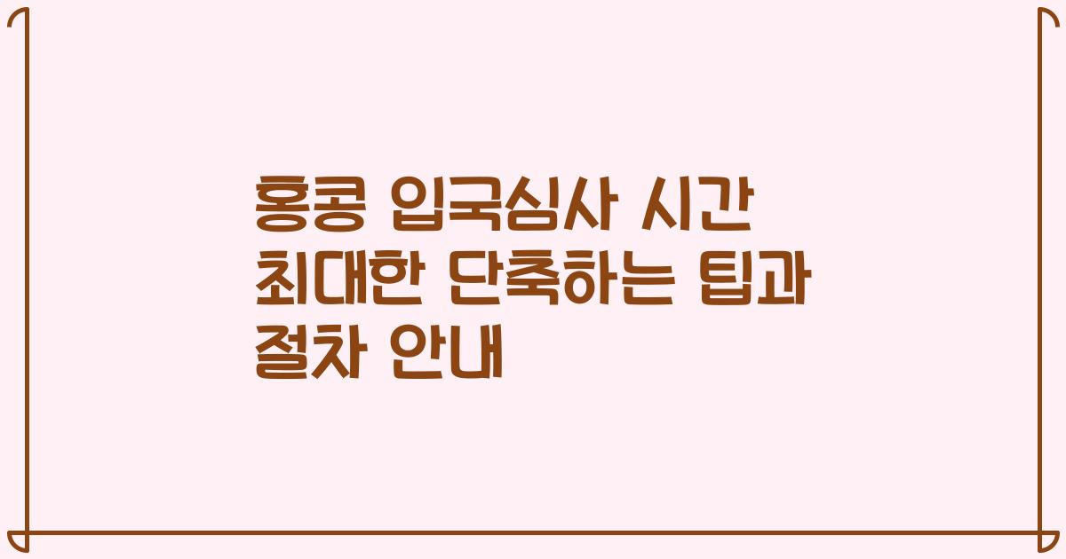 홍콩 입국심사 시간 최대한 단축하는 팁과 절차 안내