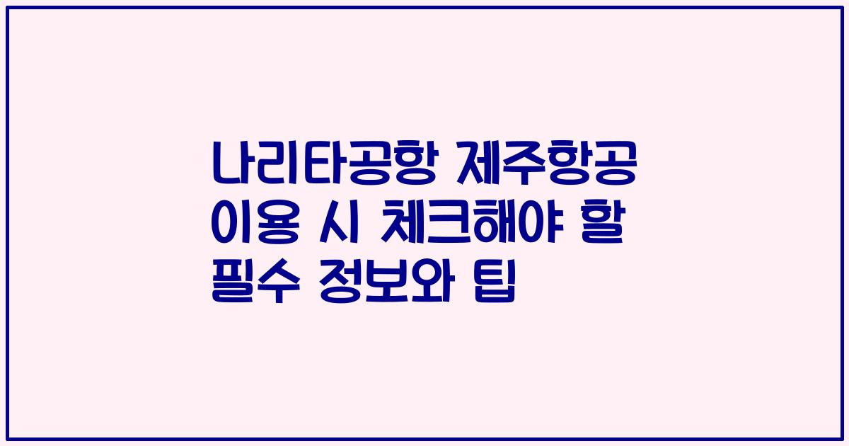 나리타공항 제주항공 이용 시 체크해야 할 필수 정보와 팁