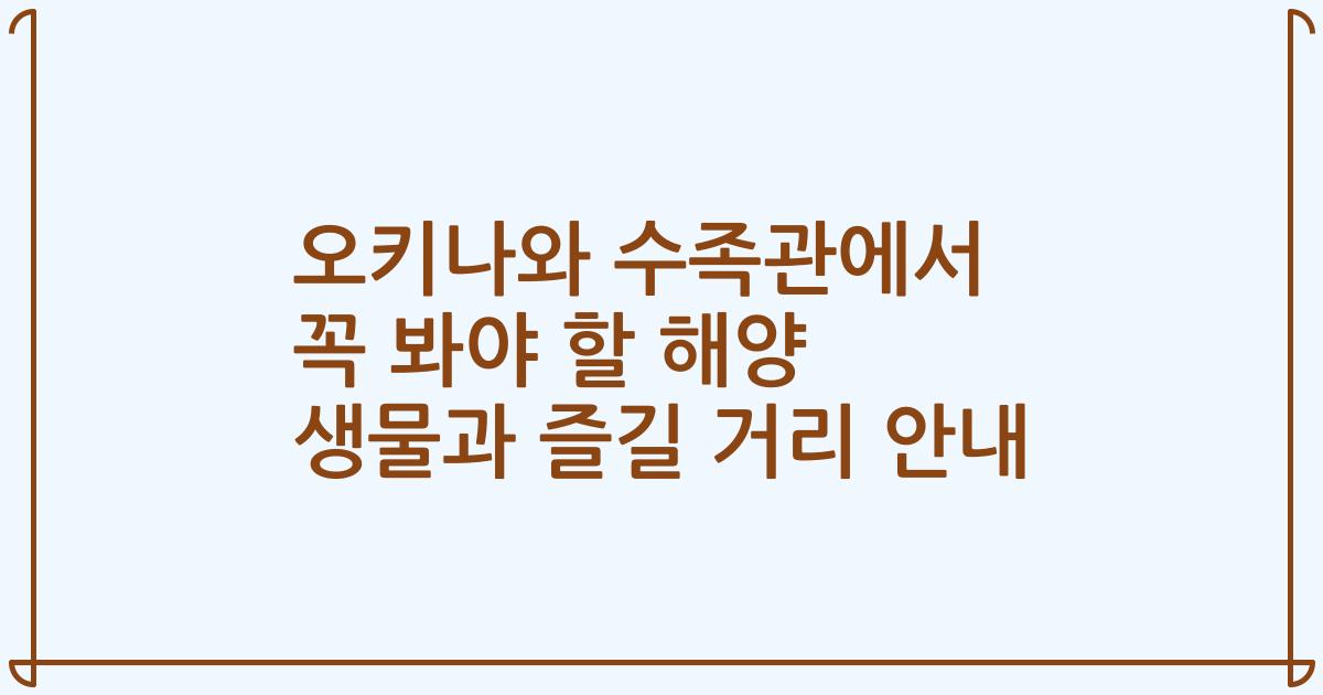 오키나와 수족관에서 꼭 봐야 할 해양 생물과 즐길 거리 안내