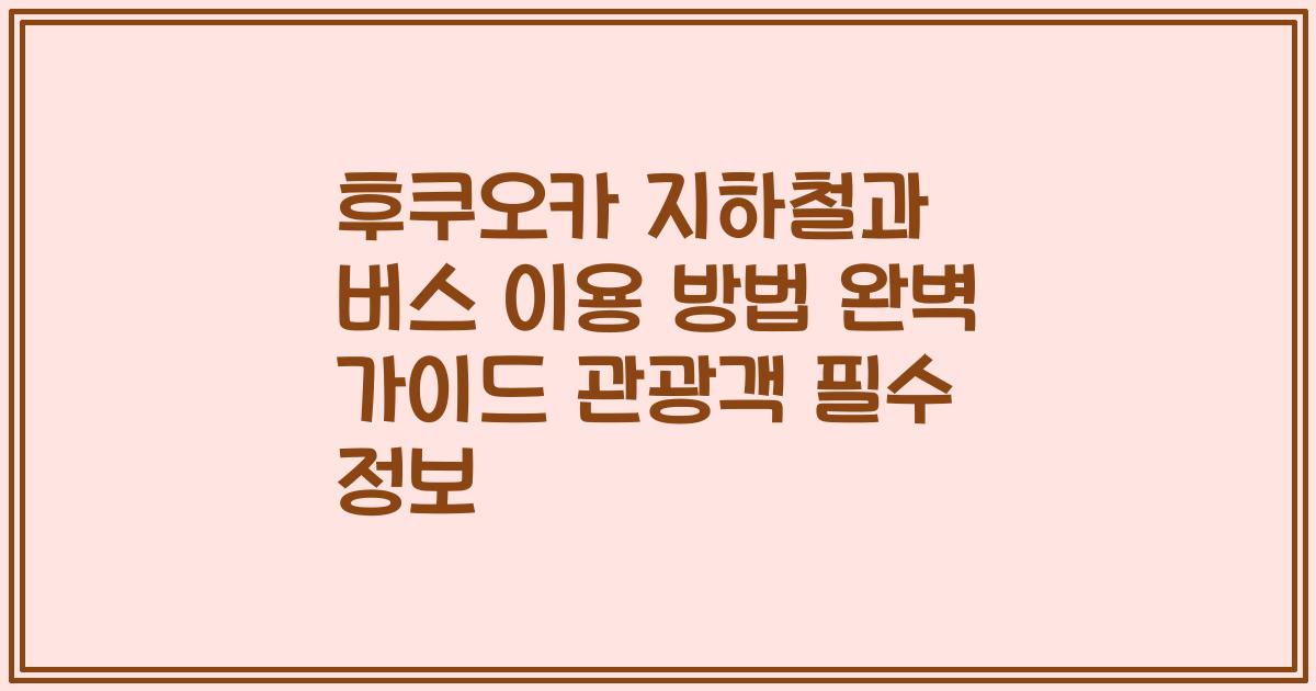 후쿠오카 지하철과 버스 이용 방법 완벽 가이드 관광객 필수 정보