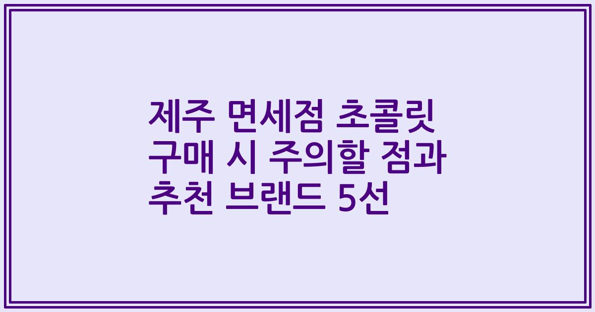 제주 면세점 초콜릿 구매 시 주의할 점과 추천 브랜드 5선