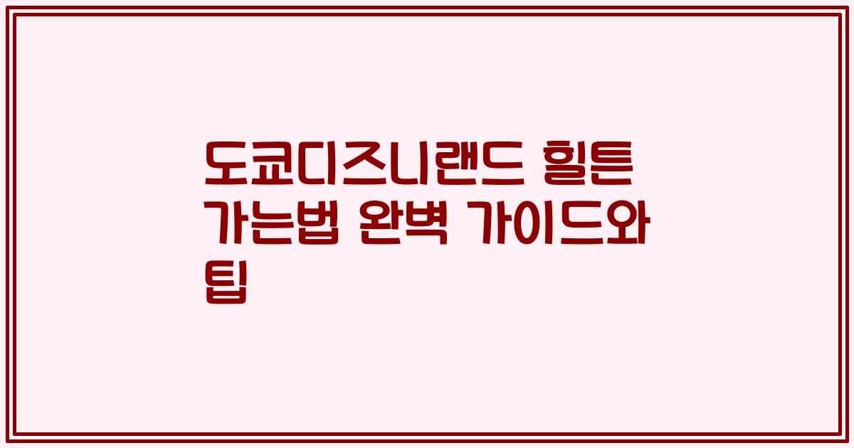 도쿄디즈니랜드 힐튼 가는법 완벽 가이드와 팁
