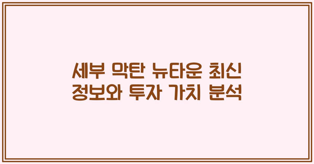 세부 막탄 뉴타운 최신 정보와 투자 가치 분석