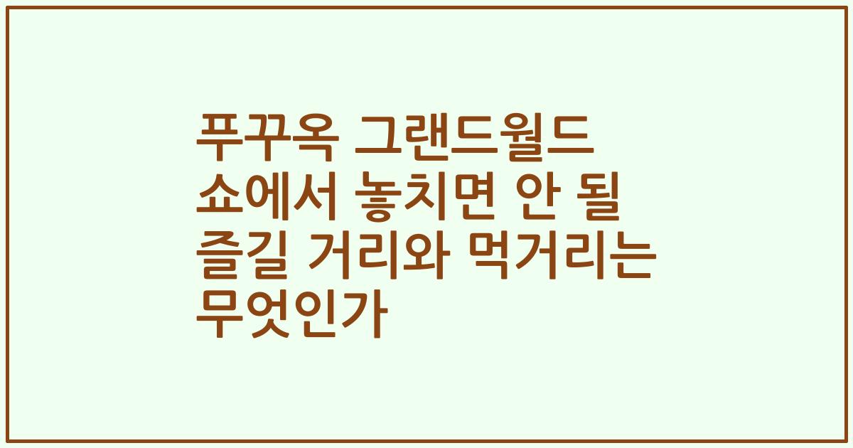 푸꾸옥 그랜드월드 쇼에서 놓치면 안 될 즐길 거리와 먹거리는 무엇인가