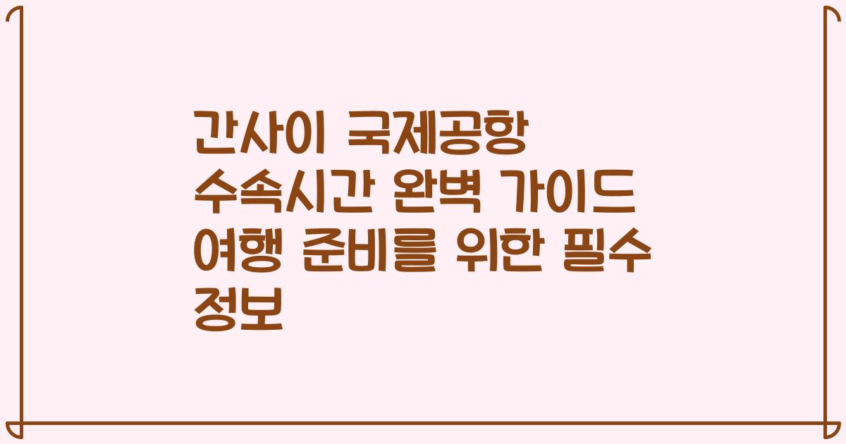 간사이 국제공항 수속시간 완벽 가이드 여행 준비를 위한 필수 정보
