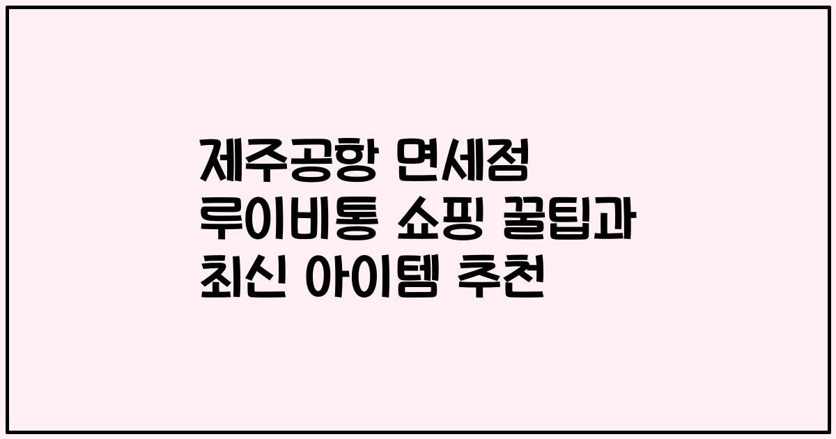 제주공항 면세점 루이비통 쇼핑 꿀팁과 최신 아이템 추천