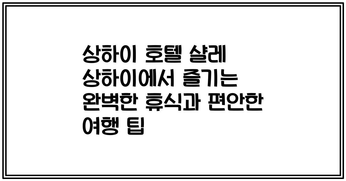 상하이 호텔 샬레 상하이에서 즐기는 완벽한 휴식과 편안한 여행 팁