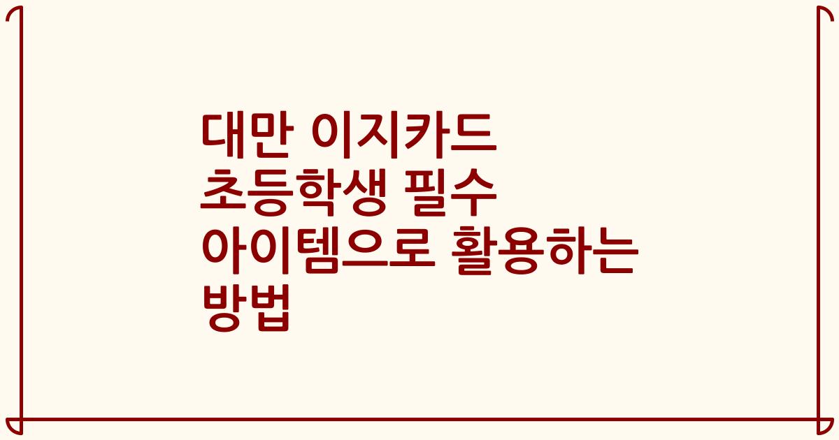 대만 이지카드 초등학생 필수 아이템으로 활용하는 방법