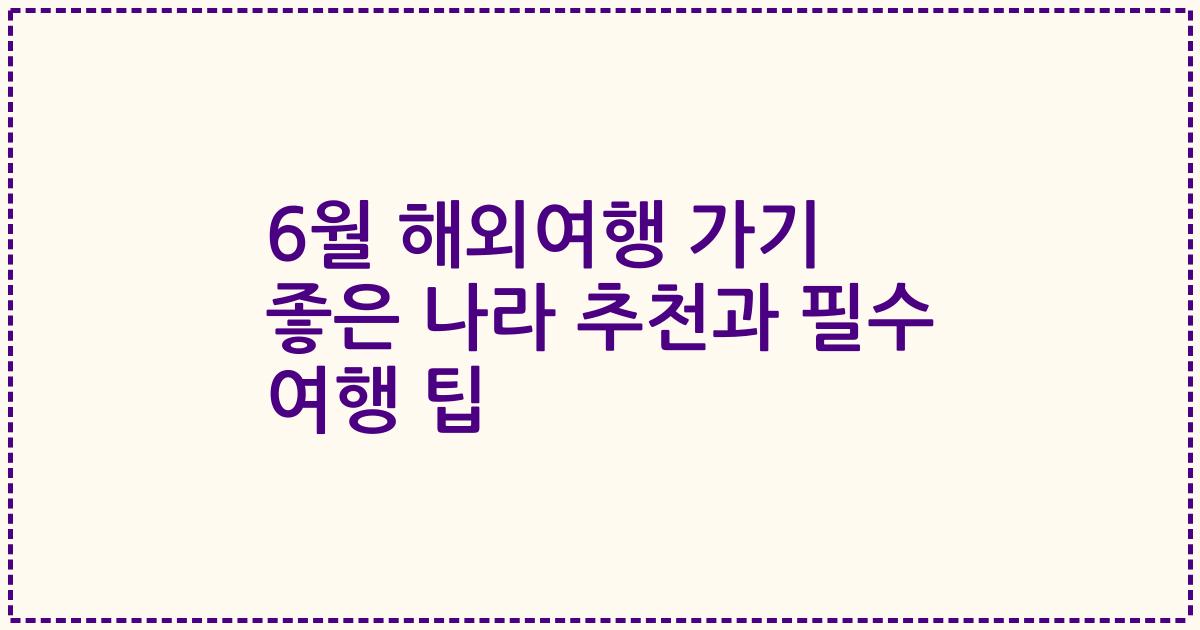 6월 해외여행 가기 좋은 나라 추천과 필수 여행 팁