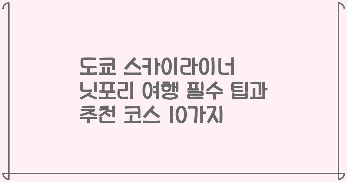 도쿄 스카이라이너 닛포리 여행 필수 팁과 추천 코스 10가지
