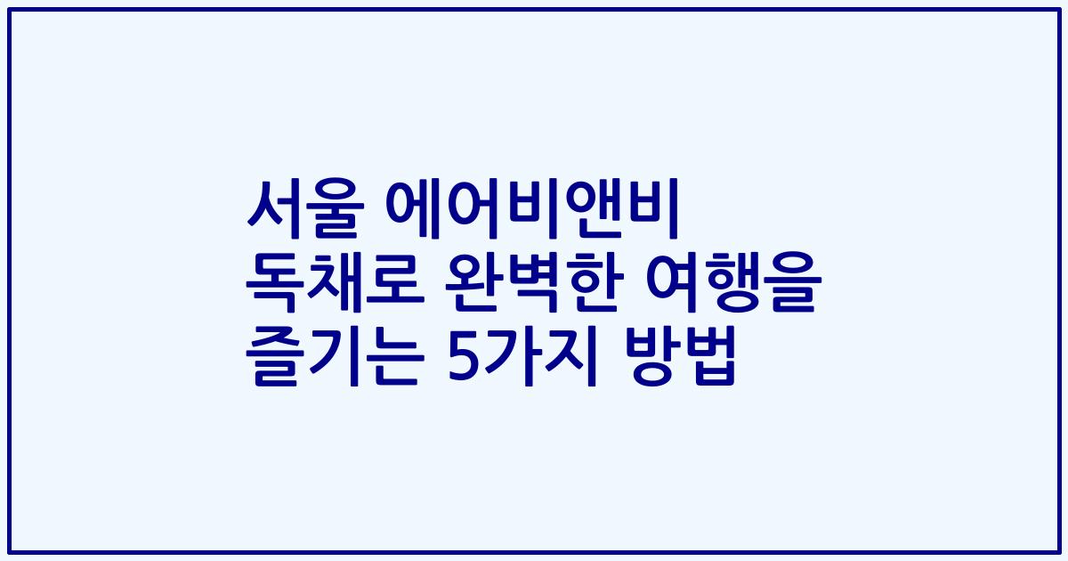 서울 에어비앤비 독채로 완벽한 여행을 즐기는 5가지 방법