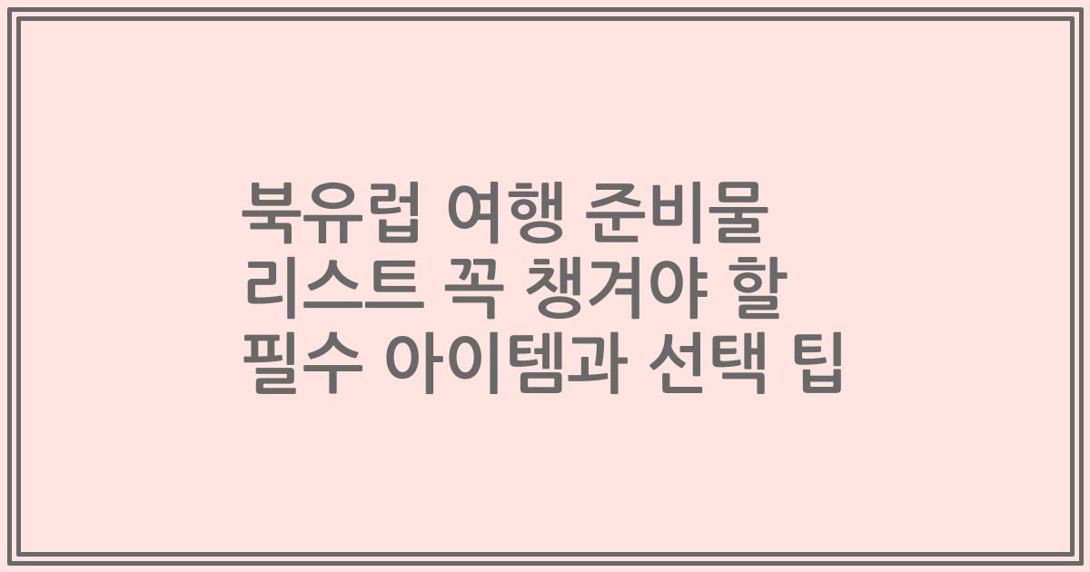 북유럽 여행 준비물 리스트 꼭 챙겨야 할 필수 아이템과 선택 팁