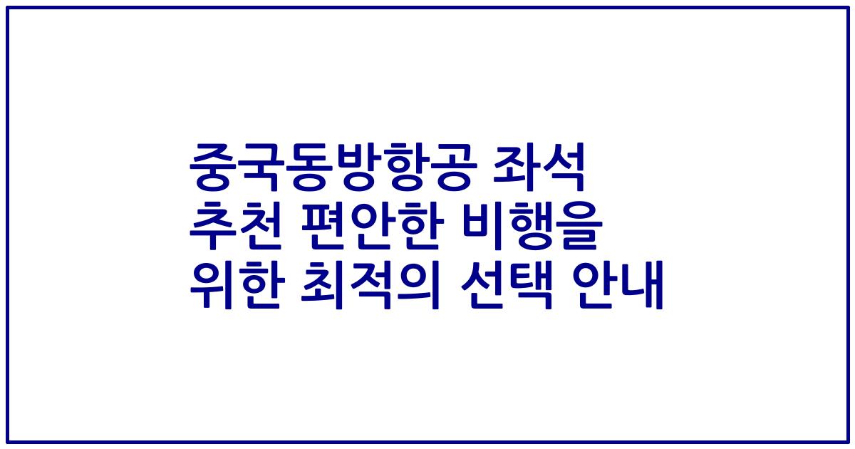 중국동방항공 좌석 추천 편안한 비행을 위한 최적의 선택 안내