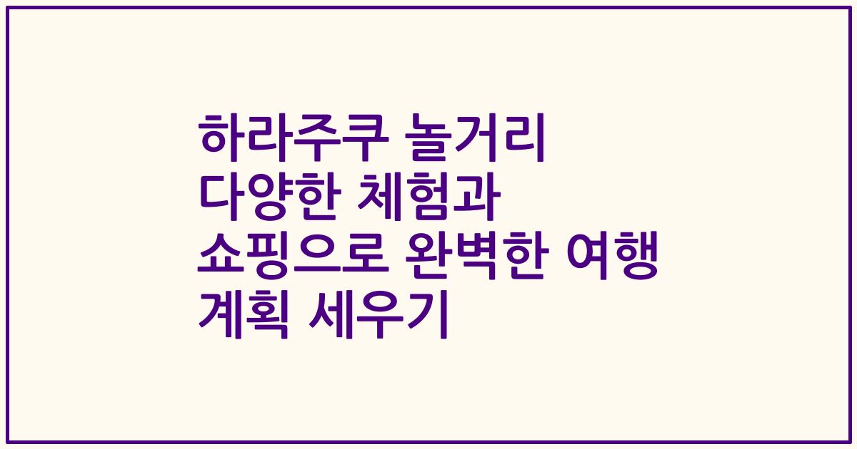 하라주쿠 놀거리 다양한 체험과 쇼핑으로 완벽한 여행 계획 세우기